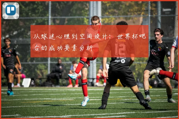 从球迷心理到空间设计：世界杯吧台的成功要素分析