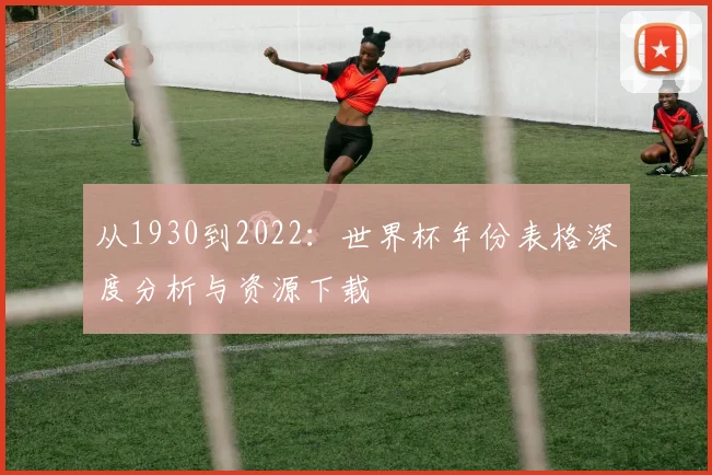 从1930到2022：世界杯年份表格深度分析与资源下载