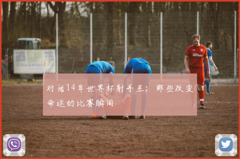 对话14年世界杯射手王：那些改变命运的比赛瞬间