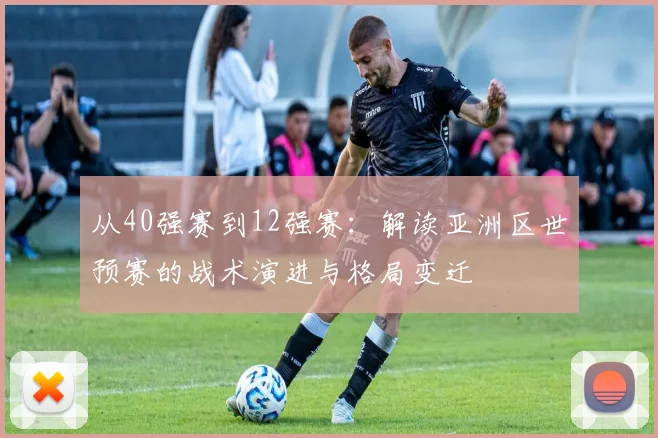 从40强赛到12强赛：解读亚洲区世预赛的战术演进与格局变迁