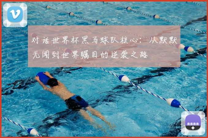 对话世界杯黑马球队核心：从默默无闻到世界瞩目的逆袭之路