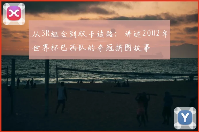 从3R组合到双卡边路：讲述2002年世界杯巴西队的夺冠拼图故事