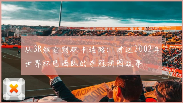 从3R组合到双卡边路：讲述2002年世界杯巴西队的夺冠拼图故事