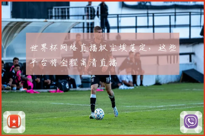 世界杯网络直播权尘埃落定,这些平台将全程高清直播