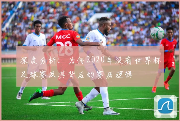 深度分析：为何2020年没有世界杯足球赛及其背后的赛历逻辑