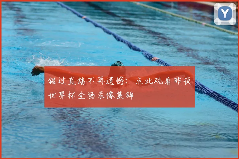 错过直播不再遗憾：点此观看昨夜世界杯全场录像集锦