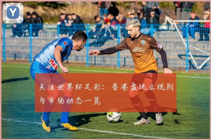 关注世界杯足彩:香港盘玩法规则与市场动态一览