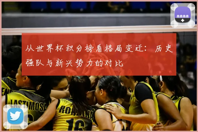 从世界杯积分榜看格局变迁:历史强队与新兴势力的对比