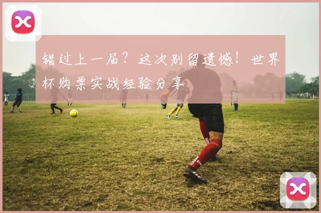 错过上一届？这次别留遗憾！世界杯购票实战经验分享