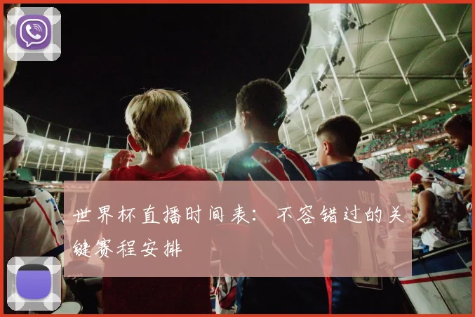 世界杯直播时间表:不容错过的关键赛程安排