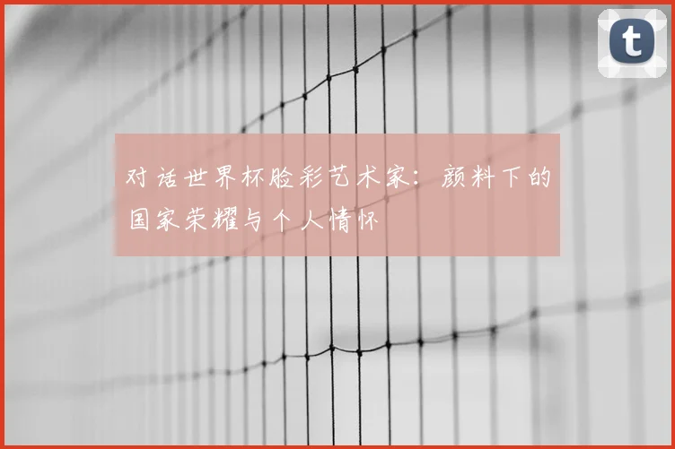 对话世界杯脸彩艺术家：颜料下的国家荣耀与个人情怀