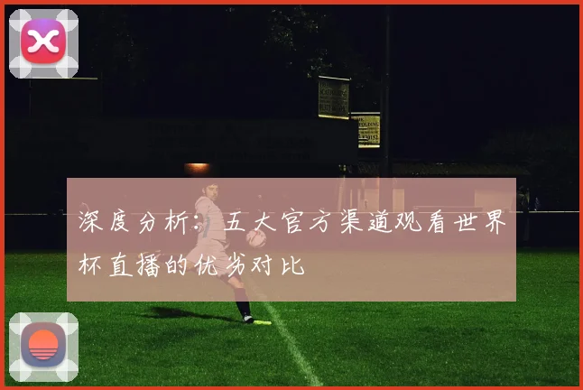 深度分析：五大官方渠道观看世界杯直播的优劣对比