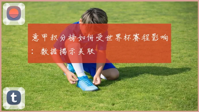 意甲积分榜如何受世界杯赛程影响:数据揭示关联