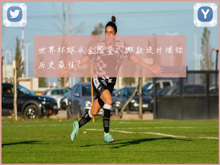 世界杯球衣全图鉴:哪款设计堪称历史最佳?