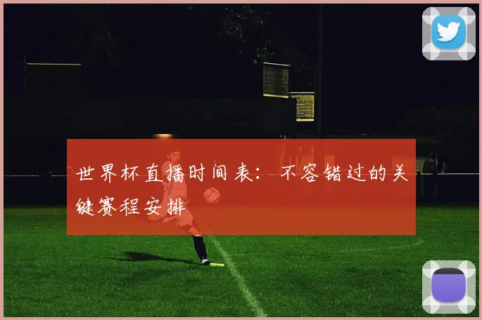 世界杯直播时间表:不容错过的关键赛程安排