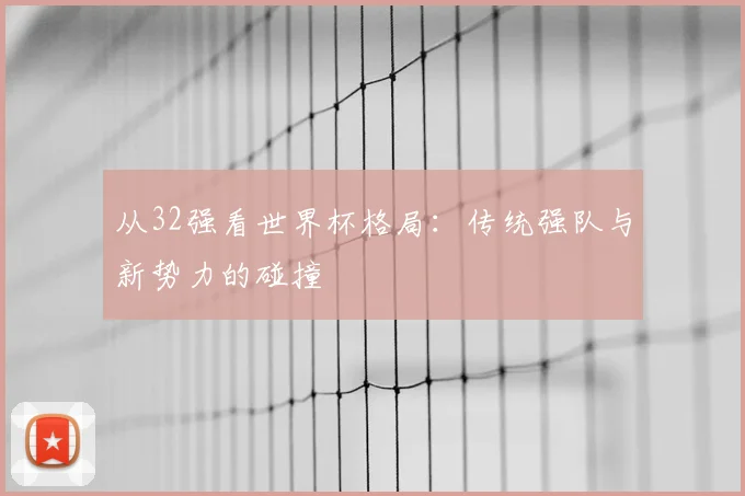从32强看世界杯格局：传统强队与新势力的碰撞
