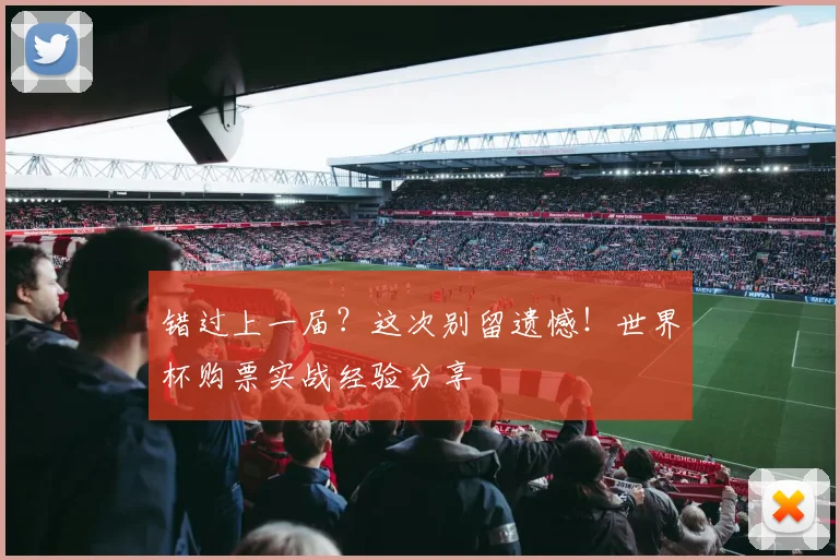 错过上一届?这次别留遗憾!世界杯购票实战经验分享