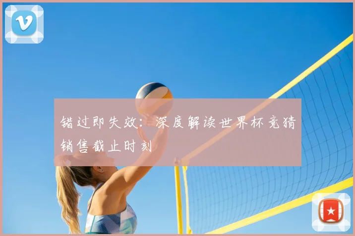 错过即失效：深度解读世界杯竞猜销售截止时刻
