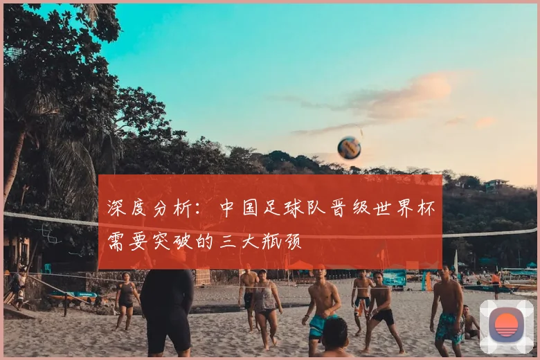 深度分析：中国足球队晋级世界杯需要突破的三大瓶颈