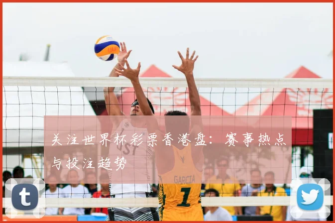 关注世界杯彩票香港盘:赛事热点与投注趋势