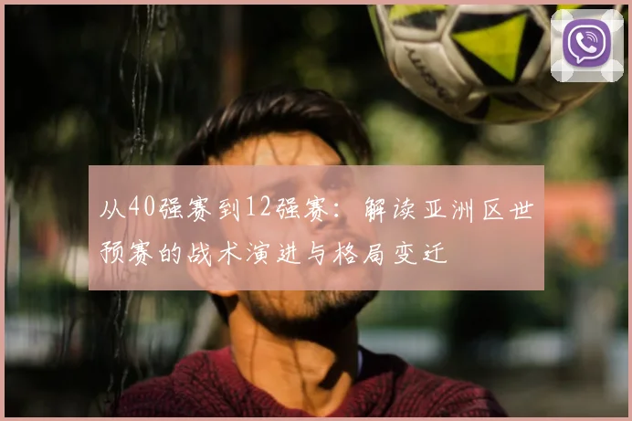 从40强赛到12强赛：解读亚洲区世预赛的战术演进与格局变迁
