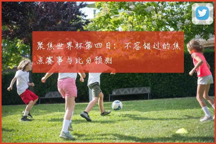 聚焦世界杯第四日：不容错过的焦点赛事与比分预测