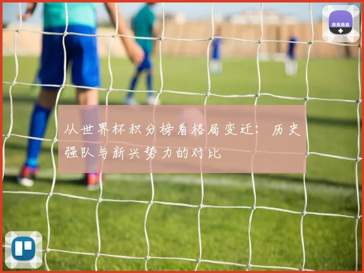 从世界杯积分榜看格局变迁：历史强队与新兴势力的对比