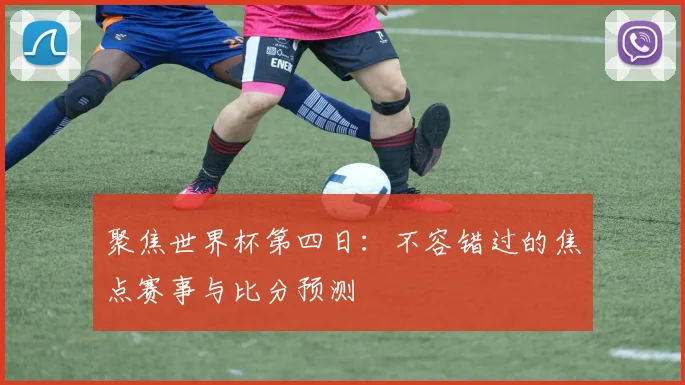 聚焦世界杯第四日：不容错过的焦点赛事与比分预测
