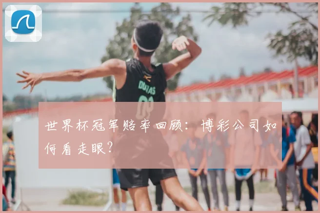 世界杯冠军赔率回顾:博彩公司如何看走眼?